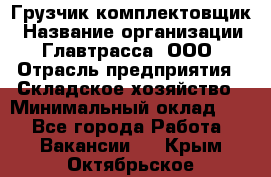 Грузчик-комплектовщик › Название организации ­ Главтрасса, ООО › Отрасль предприятия ­ Складское хозяйство › Минимальный оклад ­ 1 - Все города Работа » Вакансии   . Крым,Октябрьское